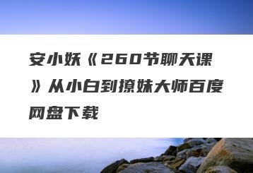 安小妖《260节聊天课》从小白到撩妹大师百度网盘下载