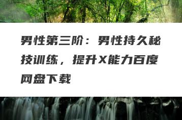 男性第三阶：男性持久秘技训练，提升X能力百度网盘下载