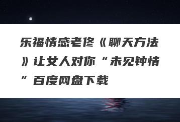 乐福情感老佟《聊天方法》让女人对你“未见钟情”百度网盘下载