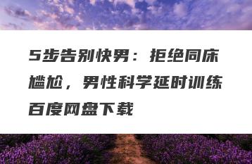 5步告别快男：拒绝同床尴尬，男性科学延时训练百度网盘下载