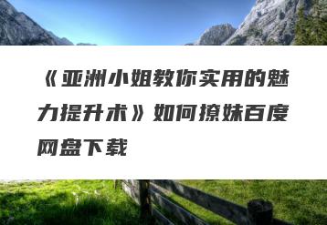 《亚洲小姐教你实用的魅力提升术》如何撩妹百度网盘下载