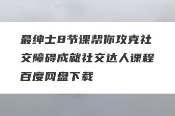 最绅士8节课帮你攻克社交障碍成就社交达人课程百度网盘下载