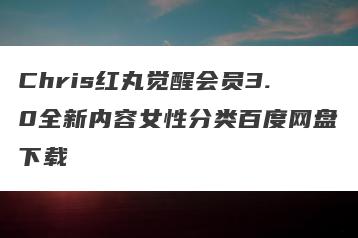 Chris红丸觉醒会员3.0全新内容女性分类百度网盘下载
