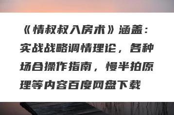 《情叔叔入房术》涵盖：实战战略调情理论，各种场合操作指南，慢半拍原理等内容百度网盘下载