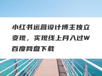 小红书运营设计博主独立变现，实现线上月入过W百度网盘下载