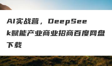 AI实战营，DeepSeek赋能产业商业招商百度网盘下载