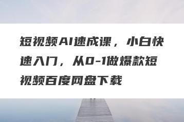 短视频AI速成课，小白快速入门，从0-1做爆款短视频百度网盘下载