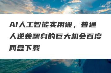 AI人工智能实用课，普通人逆袭翻身的巨大机会百度网盘下载