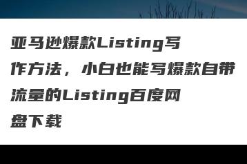 亚马逊爆款Listing写作方法，小白也能写爆款自带流量的Listing百度网盘下载