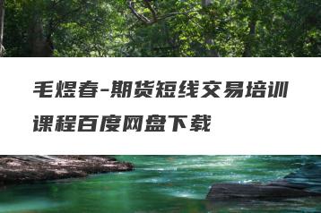 毛煜春-期货短线交易培训课程百度网盘下载