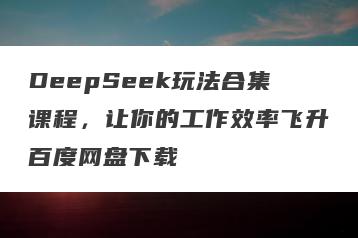 DeepSeek玩法合集课程，让你的工作效率飞升百度网盘下载