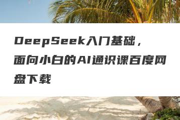 DeepSeek入门基础，面向小白的AI通识课百度网盘下载