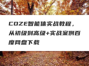 COZE智能体实战教程，从初级到高级+实战案例百度网盘下载
