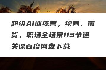超级AI训练营，绘画、带货、职场全场景113节通关课百度网盘下载