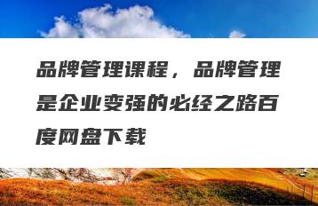 品牌管理课程，品牌管理是企业变强的必经之路百度网盘下载