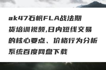 ak47石帆FLA战法期货培训视频,日内短线交易的核心要点、价格行为分析系统百度网盘下载