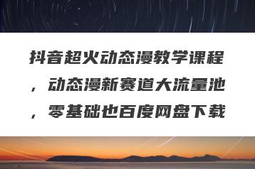 抖音超火动态漫教学课程,动态漫新赛道大流量池,零基础也百度网盘下载
