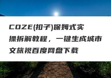 COZE(扣子)保姆式实操拆解教程，一键生成城市文旅视百度网盘下载