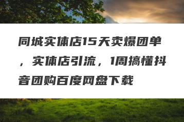 同城实体店15天卖爆团单，实体店引流，1周搞懂抖音团购百度网盘下载
