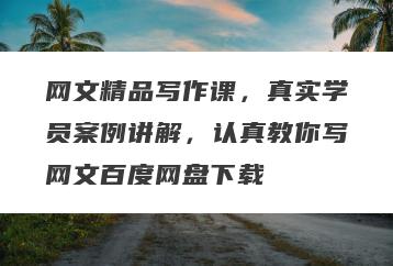 网文精品写作课，真实学员案例讲解，认真教你写网文百度网盘下载