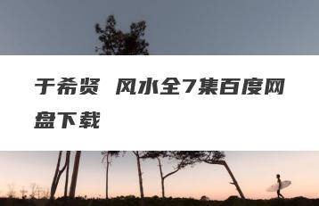 于希贤 风水全7集百度网盘下载