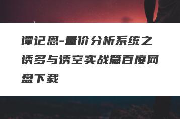 谭记恩-量价分析系统之诱多与诱空实战篇百度网盘下载
