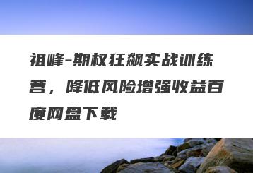 祖峰-期权狂飙实战训练营，降低风险增强收益百度网盘下载