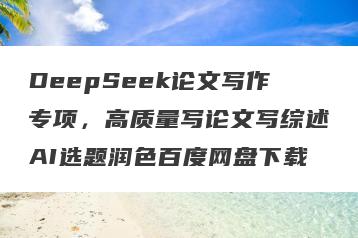 DeepSeek论文写作专项，高质量写论文写综述AI选题润色百度网盘下载