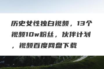 历史女性独白视频，13个视频10w粉丝，伙伴计划，视频百度网盘下载