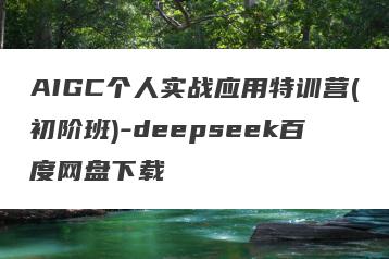 AIGC个人实战应用特训营(初阶班)-deepseek百度网盘下载
