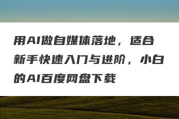 用AI做自媒体落地，适合新手快速入门与进阶，小白的AI百度网盘下载