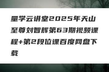 量学云讲堂2025年天山至尊刘智辉第63期视频课程+第2段位课百度网盘下载