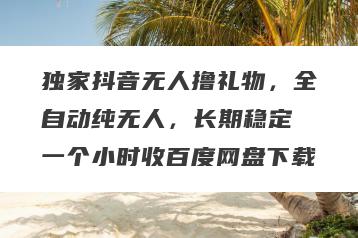独家抖音无人撸礼物，全自动纯无人，长期稳定 一个小时收百度网盘下载