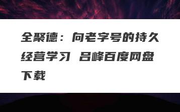 全聚德：向老字号的持久经营学习 吕峰百度网盘下载