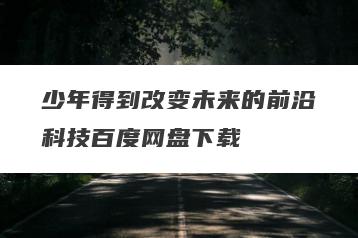 少年得到改变未来的前沿科技百度网盘下载