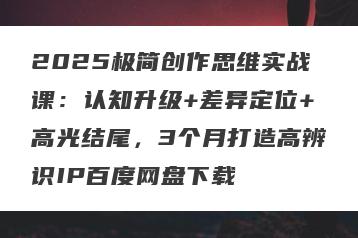 2025极简创作思维实战课：认知升级+差异定位+高光结尾，3个月打造高辨识IP百度网盘下载