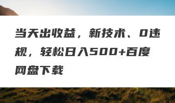 当天出收益，新技术、0违规，轻松日入500+百度网盘下载