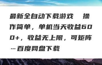 最新全自动下载游戏  操作简单，单机当天收益600+，收益无上限，可矩阵…百度网盘下载