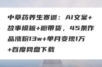 中草药养生赛道：AI文案+故事模板+橱带货，45条作品涨粉13w+单月变现1万+百度网盘下载