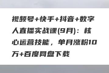 视频号+快手+抖音+数字人直播实战课(9月)：核心运营技能，单月涨粉10万+百度网盘下载