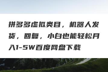 拼多多虚拟类目，机器人发货，回复，小白也能轻松月入1-5W百度网盘下载