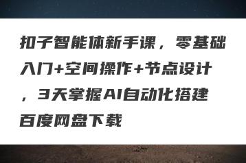 扣子智能体新手课，零基础入门+空间操作+节点设计，3天掌握AI自动化搭建百度网盘下载