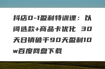 抖店0-1盈利特训课：以词选款+商品卡优化 30天日销破千90天盈利10w百度网盘下载