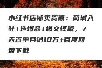 小红书店铺卖货课：商城入驻+选爆品+爆文模板，7天首单月销10万+百度网盘下载