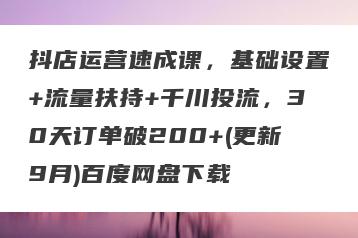 抖店运营速成课，基础设置+流量扶持+千川投流，30天订单破200+(更新9月)百度网盘下载