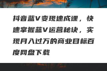 抖音蓝V变现速成课，快速掌握蓝V运营秘诀，实现月入过万的商业目标百度网盘下载