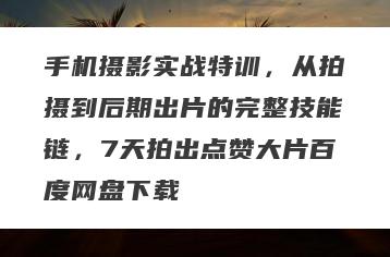 手机摄影实战特训，从拍摄到后期出片的完整技能链，7天拍出点赞大片百度网盘下载