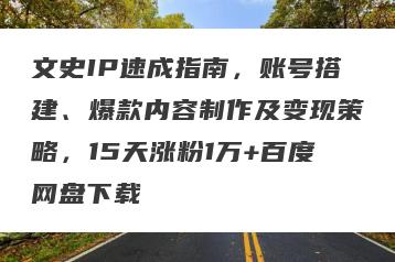 文史IP速成指南，账号搭建、爆款内容制作及变现策略，15天涨粉1万+百度网盘下载