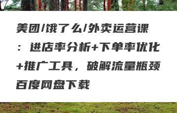 美团/饿了么/外卖运营课：进店率分析+下单率优化+推广工具，破解流量瓶颈百度网盘下载