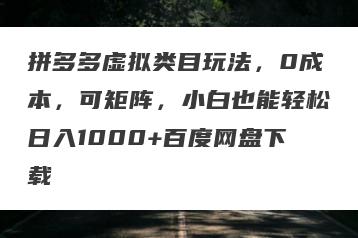 拼多多虚拟类目玩法，0成本，可矩阵，小白也能轻松日入1000+百度网盘下载